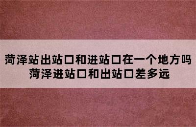 菏泽站出站口和进站口在一个地方吗 菏泽进站口和出站口差多远